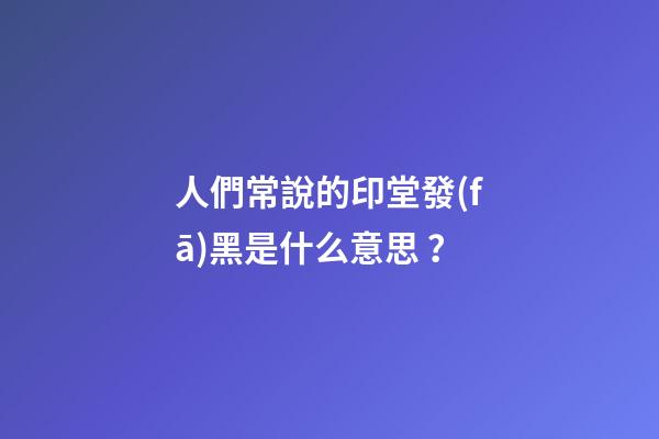 人們常說的印堂發(fā)黑是什么意思？